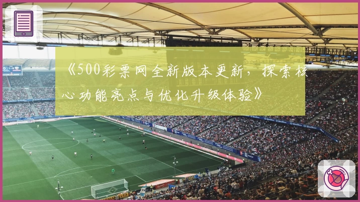 《500彩票网全新版本更新，探索核心功能亮点与优化升级体验》