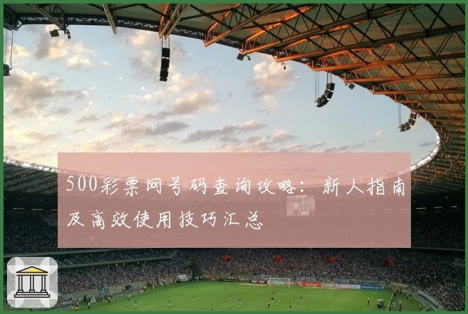 500彩票网号码查询攻略：新人指南及高效使用技巧汇总
