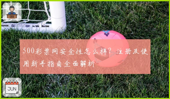 500彩票网安全性怎么样？注册及使用新手指南全面解析