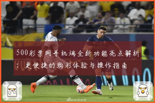 500彩票网手机端全新功能亮点解析：更便捷的购彩体验与操作指南