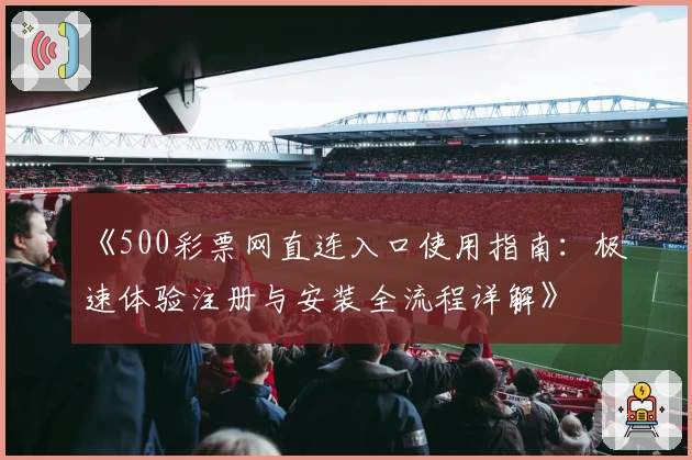 《500彩票网直连入口使用指南：极速体验注册与安装全流程详解》