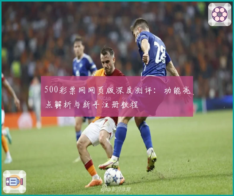 500彩票网网页版深度测评：功能亮点解析与新手注册教程