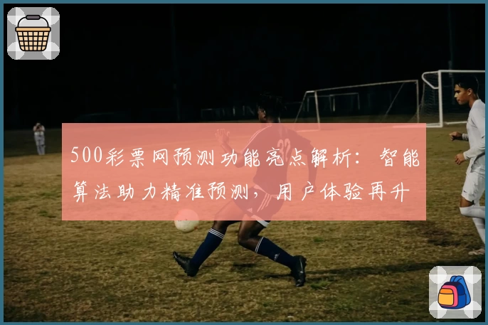 500彩票网预测功能亮点解析：智能算法助力精准预测，用户体验再升级