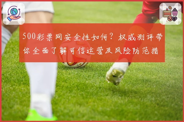 500彩票网安全性如何？权威测评带你全面了解可信运营及风险防范措施
