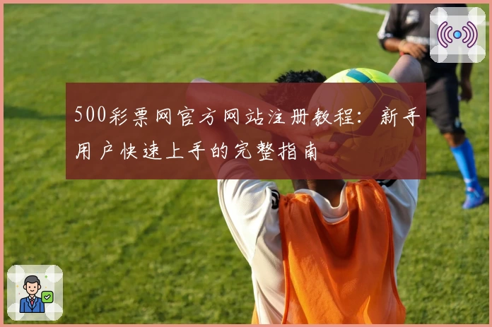 500彩票网官方网站注册教程：新手用户快速上手的完整指南