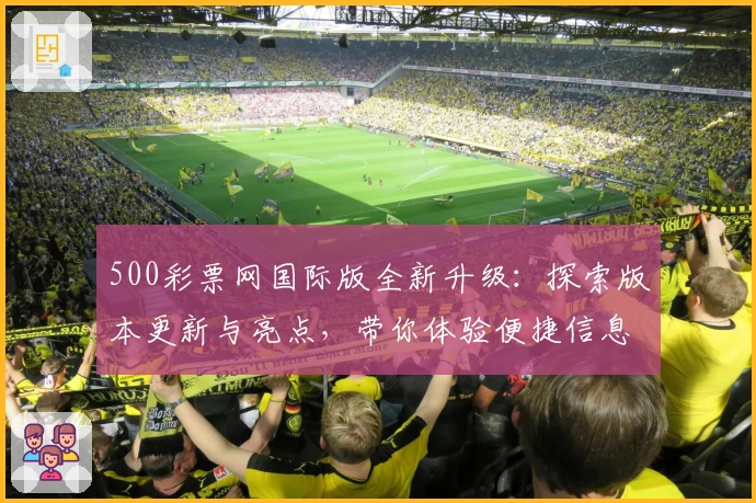 500彩票网国际版全新升级：探索版本更新与亮点，带你体验便捷信息查询新境界