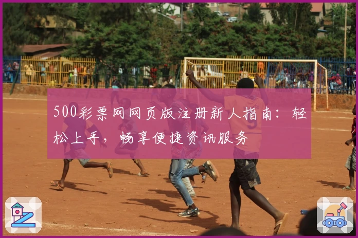 500彩票网网页版注册新人指南：轻松上手，畅享便捷资讯服务