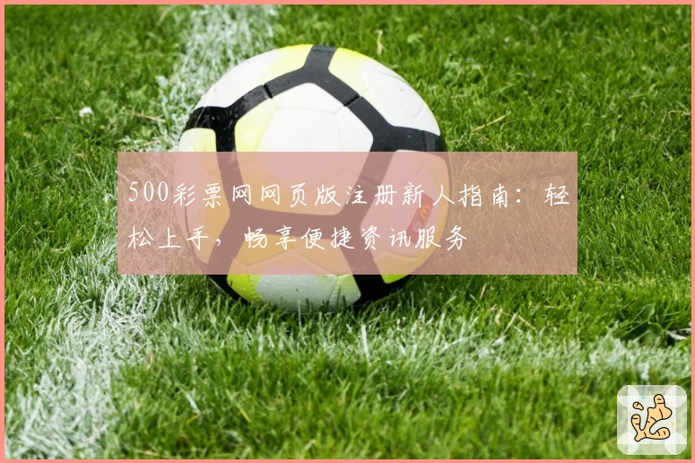 500彩票网网页版注册新人指南：轻松上手，畅享便捷资讯服务