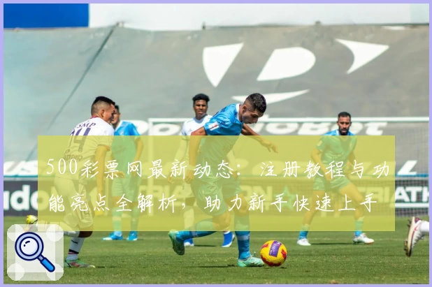 500彩票网最新动态：注册教程与功能亮点全解析，助力新手快速上手