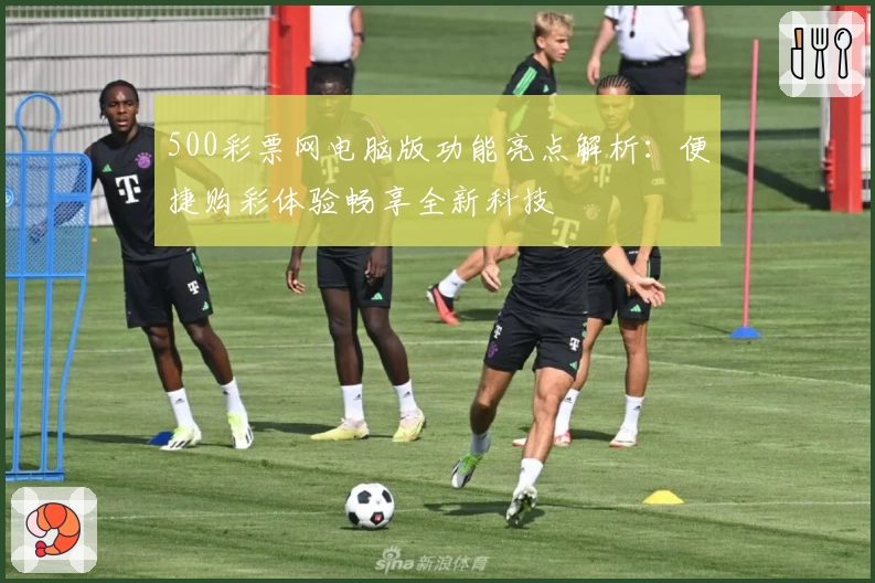 500彩票网电脑版功能亮点解析：便捷购彩体验畅享全新科技