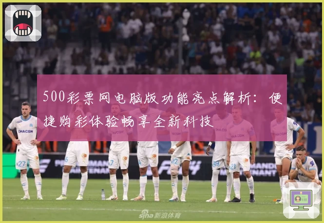 500彩票网电脑版功能亮点解析：便捷购彩体验畅享全新科技