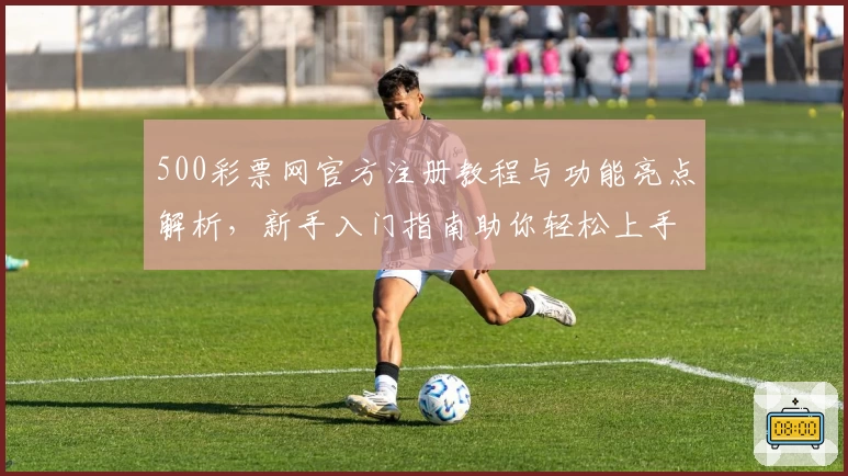 500彩票网官方注册教程与功能亮点解析，新手入门指南助你轻松上手