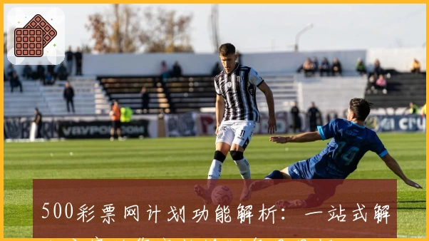 500彩票网计划功能解析：一站式解决方案助您高效规划每日目标
