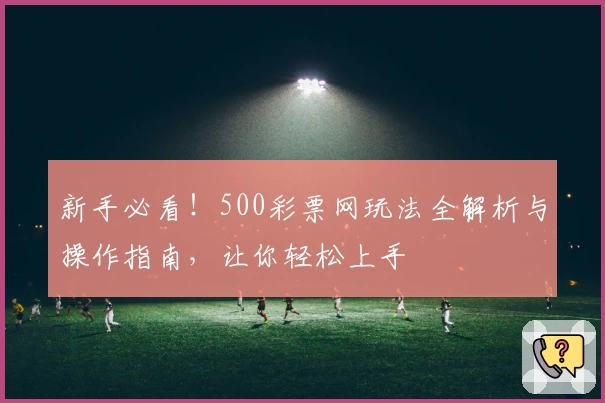 新手必看！500彩票网玩法全解析与操作指南，让你轻松上手