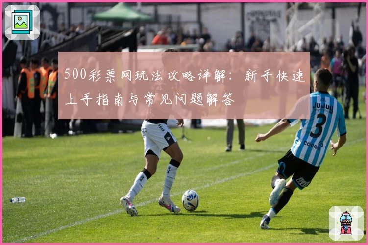 500彩票网玩法攻略详解：新手快速上手指南与常见问题解答