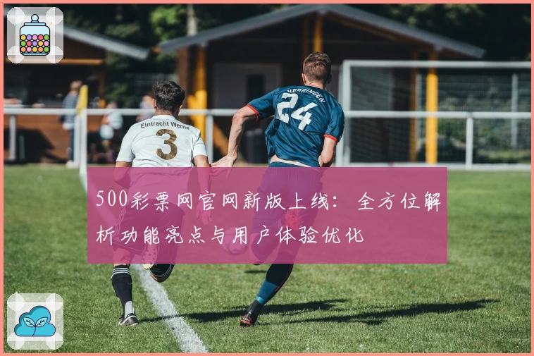 500彩票网官网新版上线:全方位解析功能亮点与用户体验优化