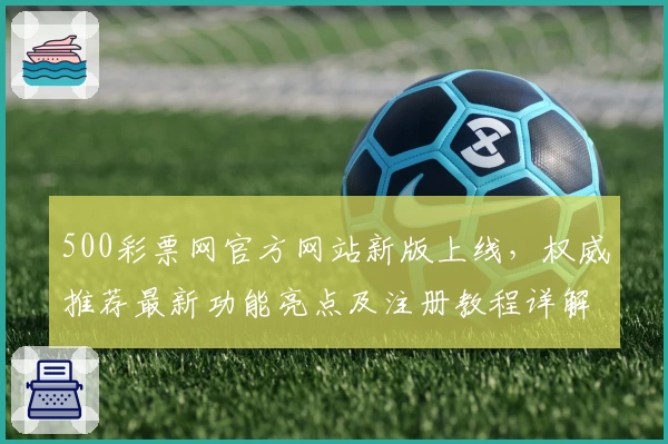 500彩票网官方网站新版上线，权威推荐最新功能亮点及注册教程详解