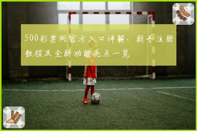 500彩票网官方入口详解,新手注册教程及全新功能亮点一览