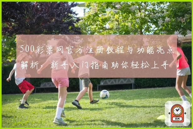 500彩票网官方注册教程与功能亮点解析，新手入门指南助你轻松上手