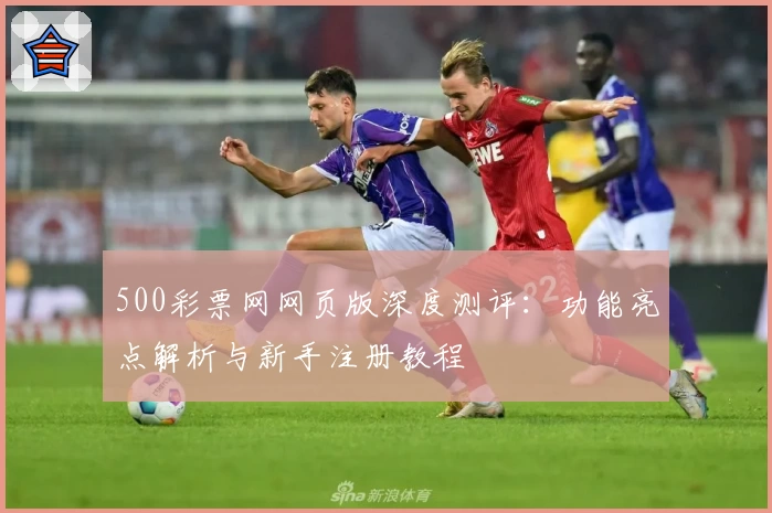 500彩票网网页版深度测评：功能亮点解析与新手注册教程