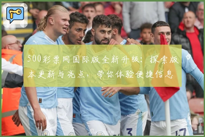 500彩票网国际版全新升级：探索版本更新与亮点，带你体验便捷信息查询新境界