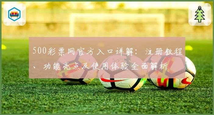 500彩票网官方入口详解：注册教程、功能亮点及使用体验全面解析