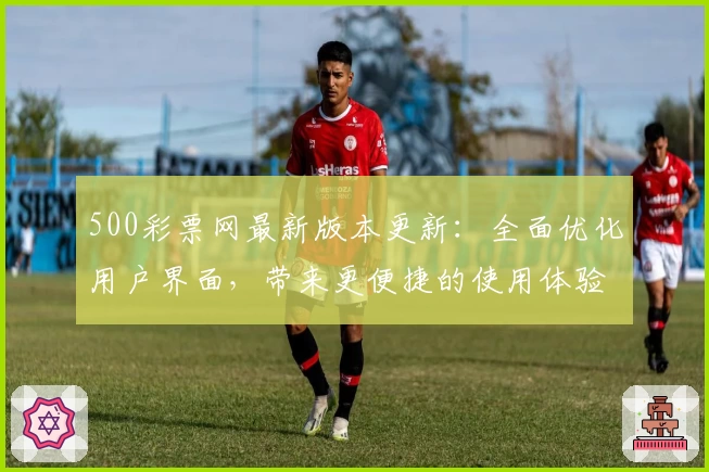 500彩票网最新版本更新:全面优化用户界面,带来更便捷的使用体验