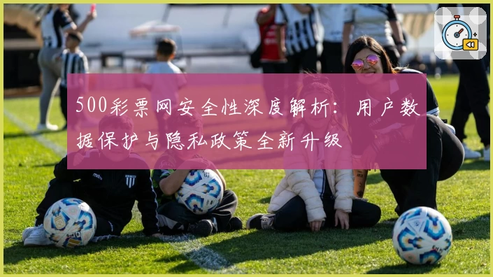 500彩票网安全性深度解析：用户数据保护与隐私政策全新升级