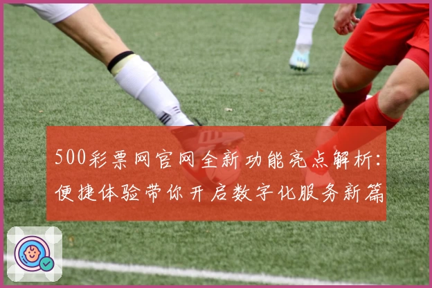 500彩票网官网全新功能亮点解析：便捷体验带你开启数字化服务新篇章