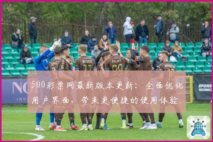 500彩票网最新版本更新：全面优化用户界面，带来更便捷的使用体验