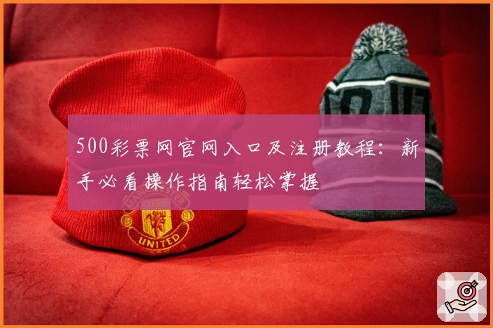 500彩票网官网入口及注册教程：新手必看操作指南轻松掌握