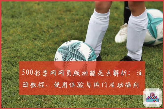 500彩票网网页版功能亮点解析：注册教程、使用体验与热门活动福利全攻略