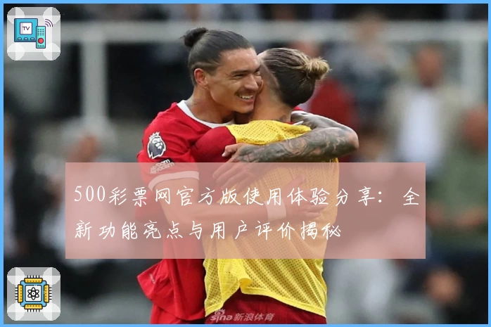 500彩票网官方版使用体验分享：全新功能亮点与用户评价揭秘