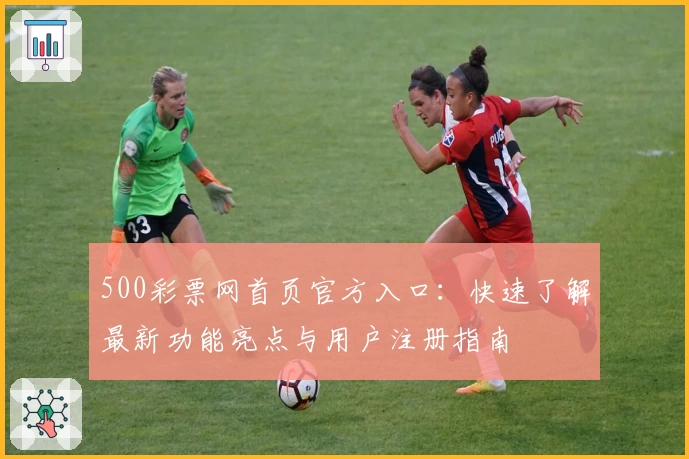 500彩票网首页官方入口：快速了解最新功能亮点与用户注册指南