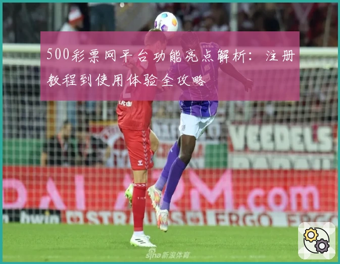 500彩票网平台功能亮点解析：注册教程到使用体验全攻略
