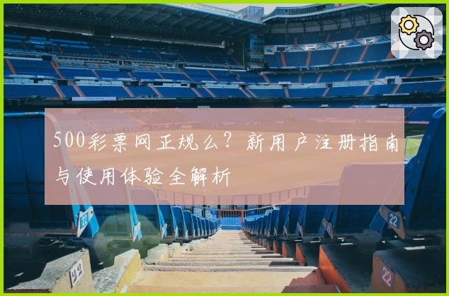 500彩票网正规么？新用户注册指南与使用体验全解析