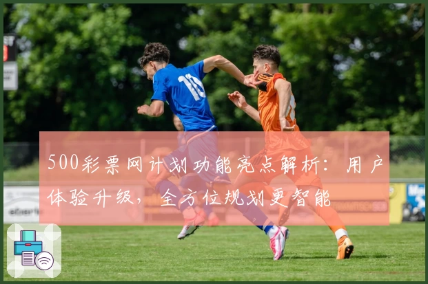 500彩票网计划功能亮点解析：用户体验升级，全方位规划更智能