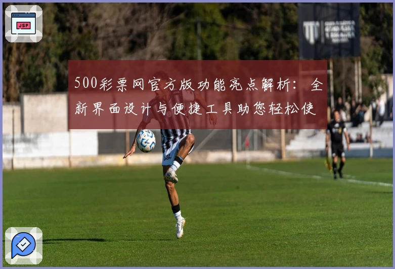 500彩票网官方版功能亮点解析:全新界面设计与便捷工具助您轻松使用