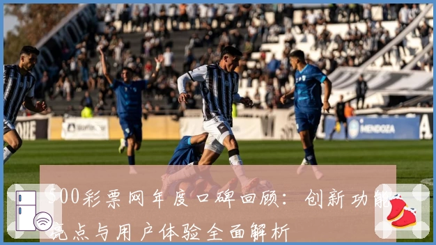 500彩票网年度口碑回顾:创新功能亮点与用户体验全面解析