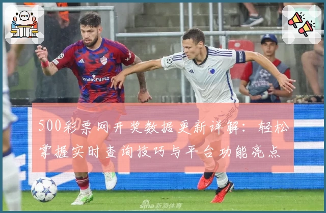 500彩票网开奖数据更新详解：轻松掌握实时查询技巧与平台功能亮点