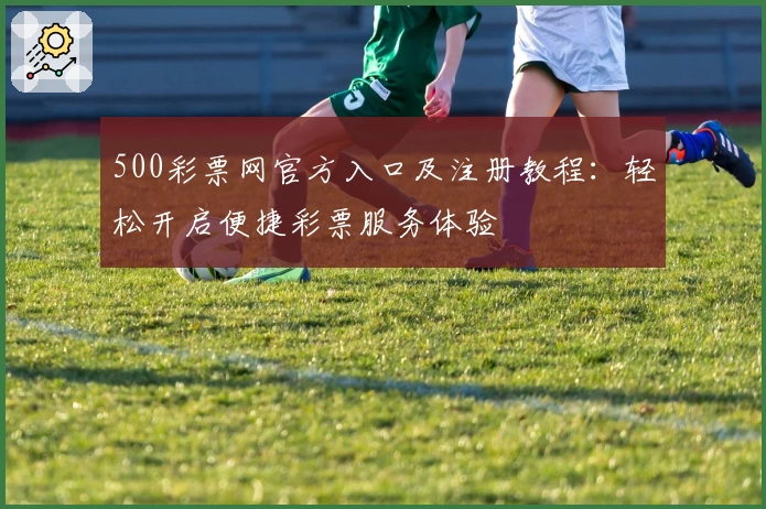 500彩票网官方入口及注册教程：轻松开启便捷彩票服务体验