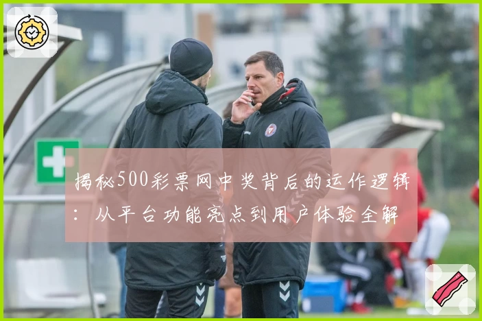 揭秘500彩票网中奖背后的运作逻辑：从平台功能亮点到用户体验全解析