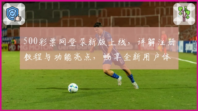 500彩票网登录新版上线,详解注册教程与功能亮点,畅享全新用户体验