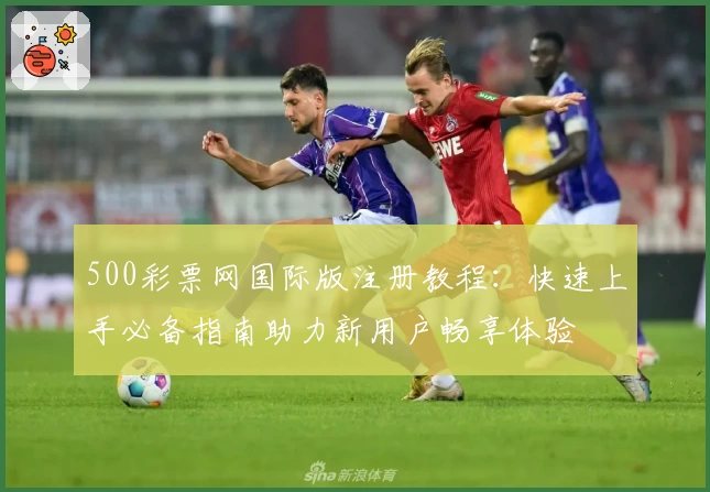 500彩票网国际版注册教程:快速上手必备指南助力新用户畅享体验