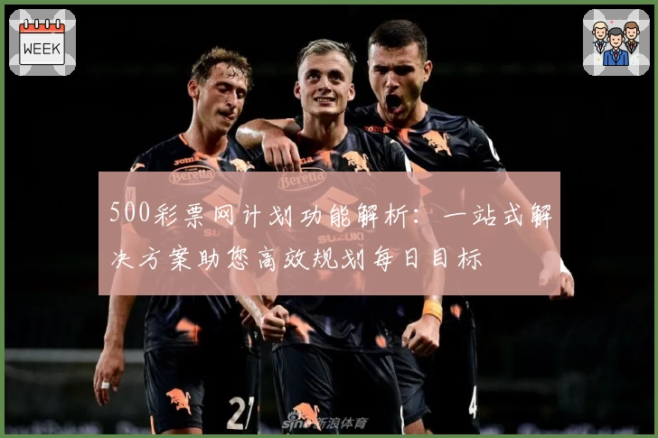 500彩票网计划功能解析：一站式解决方案助您高效规划每日目标