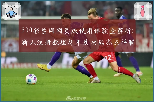 500彩票网网页版使用体验全解析：新人注册教程与年度功能亮点详解