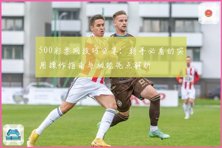 500彩票网技巧分享：新手必看的实用操作指南与功能亮点解析