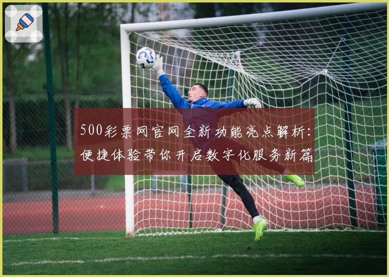 500彩票网官网全新功能亮点解析:便捷体验带你开启数字化服务新篇章