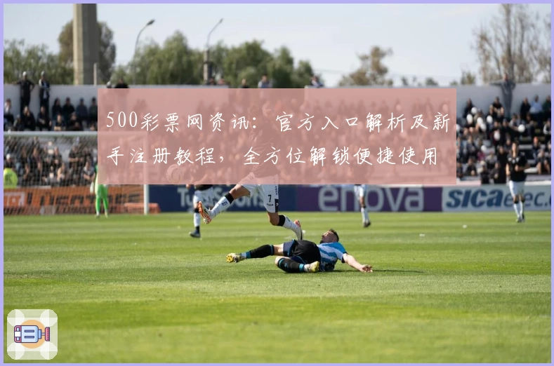 500彩票网资讯：官方入口解析及新手注册教程，全方位解锁便捷使用体验