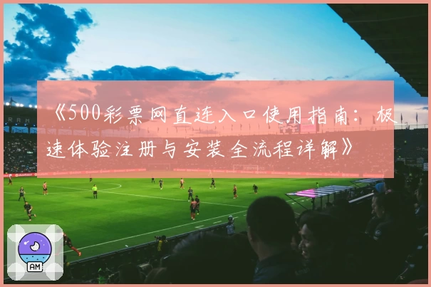 《500彩票网直连入口使用指南：极速体验注册与安装全流程详解》